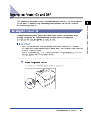 Page 34Turning the Printer ON and OFF1-11
Before You Start Using This Printer
1
Turning the Printer ON and OFF
The printer can be turned on and off using the power switch on the left side of the 
printer body. To avoid running into unexpected problems, be sure to correctly 
memorize the procedure.
Turning the Printer ON
To begin using the printer, press the power switch to turn the printer on. After 
running a check on the state of the main unit and optional accessories 
(self-diagnostic test), the printer is...