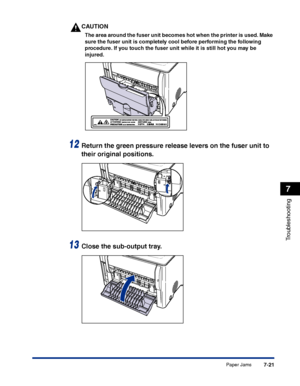 Page 336Paper Jams7-21
Troubleshooting
7
CAUTION
The area around the fuser unit becomes hot when the printer is used. Make 
sure the fuser unit is completely cool before performing the following 
procedure. If you touch the fuser unit while it is still hot you may be 
injured.
12Return the green pressure release levers on the fuser unit to 
their original positions.
13Close the sub-output tray.
 