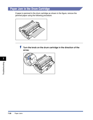 Page 341Paper Jams7-26
Troubleshooting
7
Paper Jam in the Drum Cartridge
If paper is jammed in the drum cartridge as shown in the ﬁgure, remove the 
jammed paper using the following procedure.
1Turn the knob on the drum cartridge in the direction of the 
arrow.
 