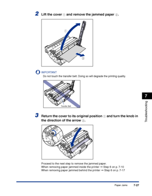 Page 342Paper Jams7-27
Troubleshooting
7
2Lift the cover a and remove the jammed paper b.
IMPORTANT
Do not touch the transfer belt. Doing so will degrade the printing quality.
3Return the cover to its original position a and turn the knob in 
the direction of the arrow 
b.
Proceed to the next step to remove the jammed paper.
When removing paper jammed inside the printer ➞ Step 6 on p. 7-10
When removing paper jammed behind the printer ➞ Step 6 on p. 7-17
a
b
Transfer Belt
a
b
 