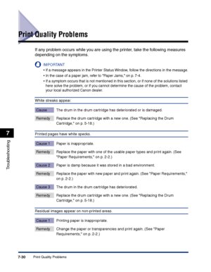 Page 345Print Quality Problems7-30
Troubleshooting
7
Print Quality Problems
If any problem occurs while you are using the printer, take the following measures 
depending on the symptoms.
IMPORTANT
•If a message appears in the Printer Status Window, follow the directions in the message.
•In the case of a paper jam, refer to Paper Jams, on p. 7-4.
•If a symptom occurs that is not mentioned in this section, or if none of the solutions listed 
here solve the problem, or if you cannot determine the cause of the...