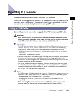 Page 36Connecting to a Computer1-13
Before You Start Using This Printer
1
Connecting to a Computer
This section explains how to connect the printer to a computer.
This printer is ﬁtted with a USB connector as standard, and can be connected to a 
computer using a USB cable. If the optional network board is installed, the printer 
can also be connected directly to a network using a LAN cable.
Using a USB Cable
Connect the printer to a computer equipped with a USB port using a USB cable.
WARNING
If you are...