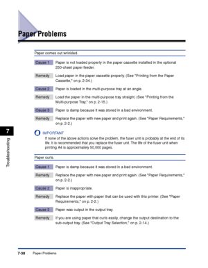 Page 353Paper Problems7-38
Troubleshooting
7
Paper Problems
Paper comes out wrinkled.
Cause 1 Paper is not loaded properly in the paper cassette installed in the optional 
250-sheet paper feeder.
Remedy Load paper in the paper cassette properly. (See Printing from the Paper 
Cassette, on p. 2-34.)
Cause 2 Paper is loaded in the multi-purpose tray at an angle.
Remedy Load the paper in the multi-purpose tray straight. (See Printing from the 
Multi-purpose Tray, on p. 2-15.)
Cause 3 Paper is damp because it was...