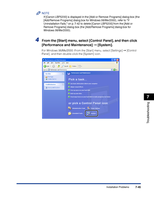 Page 360Installation Problems7-45
Troubleshooting
7
NOTE
If [Canon LBP5200] is displayed in the [Add or Remove Programs] dialog box (the 
[Add/Remove Programs] dialog box for Windows 98/Me/2000), refer to If 
Uninstallation Fails, on p. 7-42 to delete [Canon LBP5200] from the [Add or 
Remove Programs] dialog box (the [Add/Remove Programs] dialog box for 
Windows 98/Me/2000).
4From the [Start] menu, select [Control Panel], and then click 
[Performance and Maintenance] ➞ [System].
For Windows 98/Me/2000: From the...