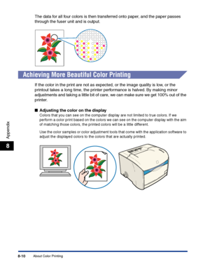 Page 375About Color Printing8-10
Appendix
8
The data for all four colors is then transferred onto paper, and the paper passes 
through the fuser unit and is output.
Achieving More Beautiful Color Printing
If the color in the print are not as expected, or the image quality is low, or the 
printout takes a long time, the printer performance is halved. By making minor 
adjustments and taking a little bit of care, we can make sure we get 100% out of the 
printer.
■Adjusting the color on the display
Colors that you...