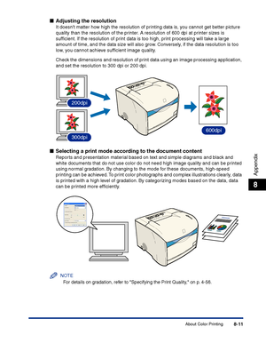 Page 376About Color Printing8-11
Appendix
8
■Adjusting the resolution
It doesnt matter how high the resolution of printing data is, you cannot get better picture 
quality than the resolution of the printer. A resolution of 600 dpi at printer sizes is 
sufﬁcient. If the resolution of print data is too high, print processing will take a large 
amount of time, and the data size will also grow. Conversely, if the data resolution is too 
low, you cannot achieve sufﬁcient image quality.
Check the dimensions and...