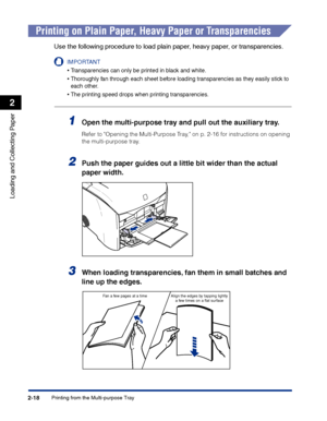 Page 57Printing from the Multi-purpose Tray2-18
Loading and Collecting Paper
2
Printing on Plain Paper, Heavy Paper or Transparencies
Use the following procedure to load plain paper, heavy paper, or transparencies.
IMPORTANT
•Transparencies can only be printed in black and white.
•Thoroughly fan through each sheet before loading transparencies as they easily stick to 
each other.
•The printing speed drops when printing transparencies.
1Open the multi-purpose tray and pull out the auxiliary tray.
Refer to...