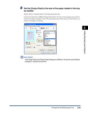 Page 62Printing from the Multi-purpose Tray2-23
Loading and Collecting Paper
2
8Set the [Output Size] to the size of the paper loaded in the tray 
as needed.
Select [A4] or [Letter] when printing transparencies.
Leave this ﬁeld set to [Match Page Size] when the document page size and the 
size of the paper loaded in the multi-purpose tray are the same, since there is no 
need to change the setting.
IMPORTANT
If the [Page Size] and [Output Size] settings are different, the printer automatically 
enlarges or...