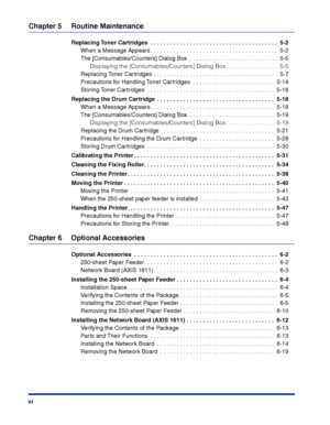 Page 9 
vi 
Chapter 5 Routine Maintenance 
Replacing Toner Cartridges  . . . . . . . . . . . . . . . . . . . . . . . . . . . . . . . . . . . . . . .  5-2 
When a Message Appears . . . . . . . . . . . . . . . . . . . . . . . . . . . . . . . . . . . . . . .  5-2
The [Consumables/Counters] Dialog Box  . . . . . . . . . . . . . . . . . . . . . . . . . . .  5-5 
Displaying the [Consumables/Counters] Dialog Box . . . . . . . . . . . . . . . .  5-5 
Replacing Toner Cartridges  . . . . . . . . . . . . . . . . . . . ....