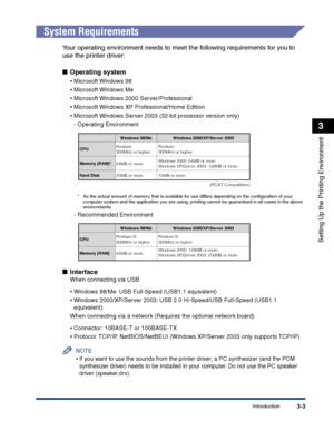 Page 88Introduction3-3
Setting Up the Printing Environment
3
System Requirements
Your operating environment needs to meet the following requirements for you to 
use the printer driver:
■Operating system
•Microsoft Windows 98
•Microsoft Windows Me
•Microsoft Windows 2000 Server/Professional
•Microsoft Windows XP Professional/Home Edition
•Microsoft Windows Server 2003 (32-bit processor version only)
-Operating Environment
*As the actual amount of memory that is available for use differs depending on the...