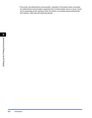 Page 89Introduction3-4
Setting Up the Printing Environment
3
•This printer use bidirectional communication. Operation of the printer when connected 
via unidirectional communication equipment has not been tested, and as a result, Canon 
cannot guarantee printer operation when the printer is connected using unidirectional 
print servers, USB hubs and switching devices.
 