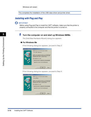 Page 95Installing the CAPT Software3-10
Setting Up the Printing Environment
3
Windows will restart.
This completes the installation of the USB class driver and printer driver.
Installing with Plug and Play
IMPORTANT
Before using Plug and Play to install the CAPT software, make sure that the printer is 
properly connected to the computer and that the printer is turned on.
1Turn the computer on and start up Windows 98/Me.
The [Add New Hardware Wizard] dialog box appears.
●For Windows  Me
If the following dialog...