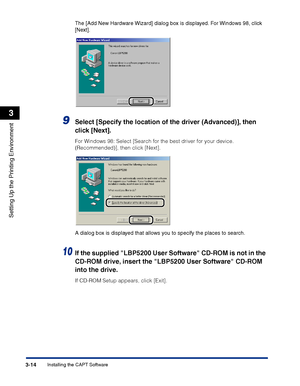 Page 99Installing the CAPT Software3-14
Setting Up the Printing Environment
3
The [Add New Hardware Wizard] dialog box is displayed. For Windows 98, click 
[Next].
9Select [Specify the location of the driver (Advanced)], then 
click [Next].
For Windows 98: Select [Search for the best driver for your device. 
(Recommended)], then click [Next].
A dialog box is displayed that allows you to specify the places to search.
10If the supplied LBP5200 User Software CD-ROM is not in the 
CD-ROM drive, insert the LBP5200...