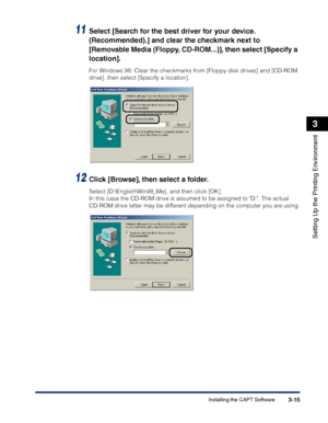 Page 100Installing the CAPT Software3-15
Setting Up the Printing Environment
3
11Select [Search for the best driver for your device. 
(Recommended).] and clear the checkmark next to 
[Removable Media (Floppy, CD-ROM...)], then select [Specify a 
location].
For Windows 98: Clear the checkmarks from [Floppy disk drives] and [CD-ROM 
drive], then select [Specify a location].
12Click [Browse], then select a folder.
Select [D:\English\Win98_Me], and then click [OK].
In this case the CD-ROM drive is assumed to be...