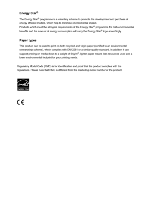 Page 111Energy Star®
The Energy Star ®
 programme is a voluntary scheme to promote the development and purchase of
energy efficient models, which help to minimise environmental impact.
Products which meet the stringent requirements of the Energy Star ®
 programme for both environmental
benefits and the amount of energy consumption will carry the Energy Star ®
 logo accordingly.
Paper types
This product can be used to print on both recycled and virgin paper (certified to an environmental stewardship scheme),...