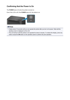 Page 119Confirming that the Power Is OnThe  POWER  lamp is lit when the printer is turned on.
Even if the LCD is off, if the  POWER lamp is lit, the printer is on.
Note
•
It takes about 10 seconds until you can operate the printer after you turn on its power. Wait until the
standby screen is displayed on the LCD.
•
The LCD will turn off if the printer is not operated for about 5 minutes. To restore the display, press anybutton except the  ON button on the operation panel or perform the print operation.
119
 