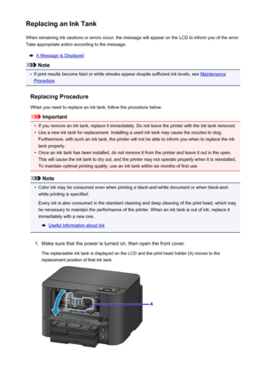 Page 151Replacing an Ink TankWhen remaining ink cautions or errors occur, the message will appear on the LCD to inform you of the error.Take appropriate action according to the message.
A Message Is Displayed
Note
•
If print results become faint or white streaks appear despite sufficient ink levels, see Maintenance
Procedure .
Replacing Procedure
When you need to replace an ink tank, follow the procedure below.
Important
•
If you remove an ink tank, replace it immediately. Do not leave the printer with the ink...