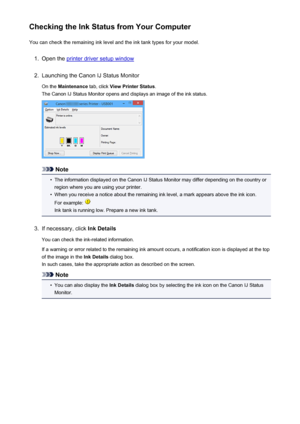 Page 156Checking the Ink Status from Your ComputerYou can check the remaining ink level and the ink tank types for your model.1.
Open the printer driver setup window
2.
Launching the Canon IJ Status Monitor
On the  Maintenance  tab, click View Printer Status .
The Canon IJ Status Monitor opens and displays an image of the ink status.
Note
•
The information displayed on the Canon IJ Status Monitor may differ depending on the country or region where you are using your printer.
•
When you receive a notice about the...