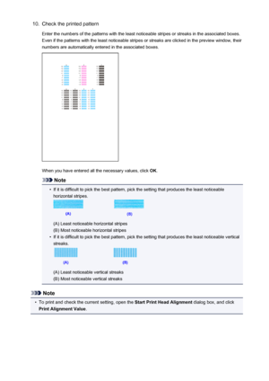 Page 17710.Check the printed pattern
Enter the numbers of the patterns with the least noticeable stripes or streaks in the associated boxes. Even if the patterns with the least noticeable stripes or streaks are clicked in the preview window, their
numbers are automatically entered in the associated boxes.
When you have entered all the necessary values, click  OK.
Note
•
If it is difficult to pick the best pattern, pick the setting that produces the least noticeable
horizontal stripes.
(A) Least noticeable...