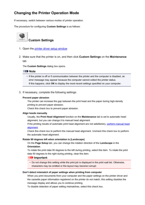 Page 195Changing the Printer Operation ModeIf necessary, switch between various modes of printer operation.
The procedure for configuring  Custom Settings is as follows:
 Custom Settings
1.
Open the printer driver setup window
2.
Make sure that the printer is on, and then click  Custom Settings on the Maintenance
tab
The  Custom Settings  dialog box opens.
Note
•
If the printer is off or if communication between the printer and the computer is disabled, an
error message may appear because the computer cannot...