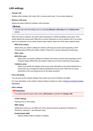 Page 201LAN settings•
Change LAN
Enables either wireless LAN, wired LAN, or access point mode. You can also disable all.
•
Wireless LAN setup
Selects the setup method for wireless LAN connection.
Note
•
You can also enter this setting menu by selecting  Wireless LAN setup from the Setup menu
screen.
When this menu is selected, the printer starts searching for a WPS-compatible access point. If the
printer detects the access point, follow the on-screen instructions to set up wireless LAN. If an access
point is not...