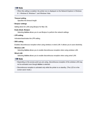 Page 202Note•
When this setting is enabled, the printer icon is displayed on the Network Explorer in Windows
8.1, Windows 8, Windows 7, and Windows Vista.
Timeout setting Specifies the timeout length.
◦
Bonjour settings
Setting items for LAN using Bonjour for Mac OS.
Enab./disab. Bonjour Selecting  Active allows you to use Bonjour to perform the network settings.
◦
LPR setting
Activates/deactivates the LPR setting.
◦
DRX setting
Enables discontinuous reception when using wireless or wired LAN. It allows you to...