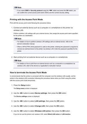 Page 210Note•
If you select SSID or Security protocol  using the  button and press the  OK button, you
can confirm the current access point name (SSID) and the current security setting.
Printing with the Access Point Mode
Print with the access point mode following the procedure below.
1.
Connect an external device such as a computer or a smartphone to the printer via
wireless LAN.
Perform wireless LAN settings with your external device, then assign the access point name specified
for the printer as a...