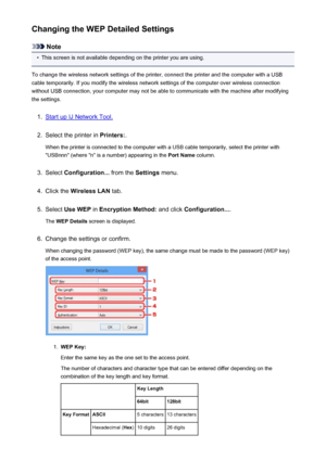 Page 226Changing the WEP Detailed Settings
Note
•
This screen is not available depending on the printer you are using.
To change the wireless network settings of the printer, connect the printer and the computer with a USB
cable temporarily. If you modify the wireless network settings of the computer over wireless connection
without USB connection, your computer may not be able to communicate with the machine after modifying the settings.
1.
Start up IJ Network Tool.
2.
Select the printer in  Printers:.
When the...