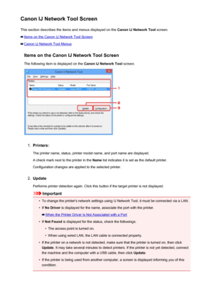 Page 239Canon IJ Network Tool ScreenThis section describes the items and menus displayed on the  Canon IJ Network Tool screen.
Items on the Canon IJ Network Tool Screen
Canon IJ Network Tool Menus
Items on the Canon IJ Network Tool ScreenThe following item is displayed on the  Canon IJ Network Tool screen.
1.
Printers:
The printer name, status, printer model name, and port name are displayed.
A check mark next to the printer in the  Name list indicates it is set as the default printer.
Configuration changes are...