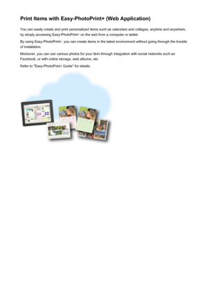 Page 25Print Items with Easy-PhotoPrint+ (Web Application)You can easily create and print personalized items such as calendars and collages, anytime and anywhere,
by simply accessing Easy-PhotoPrint+ on the web from a computer or tablet.
By using Easy-PhotoPrint+, you can create items in the latest environment without going through the trouble
of installation.
Moreover, you can use various photos for your item through integration with social networks such as
Facebook, or with online storage, web albums, etc....