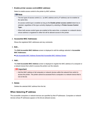 Page 2571.Enable printer access control(MAC address)
Select to enable access control to the printer by MAC address.
Note
•
The two types of access control (i.e., by MAC address and by IP address) can be enabled at the same time.
An access control type is enabled as long as the  Enable printer access control check box is
selected, regardless of the type currently displayed by selecting in  Printer Access Control
Type: .
•
When both access control types are enabled at the same time, a computer or a network device...