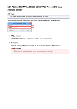 Page 260Edit Accessible MAC Address Screen/Add Accessible MAC
Address Screen
Note
•
This screen is not available depending on the printer you are using.
The example screenshots in this section refer to the  Add Accessible MAC Address Screen.
1.
MAC Address:
Enter the MAC address of a computer or a network device to allow access.
2.
Comment:
Optionally enter any information to identify the device, such as the name of the computer.
Important
•
Comments will be displayed only on the computer used to enter them.
260
 