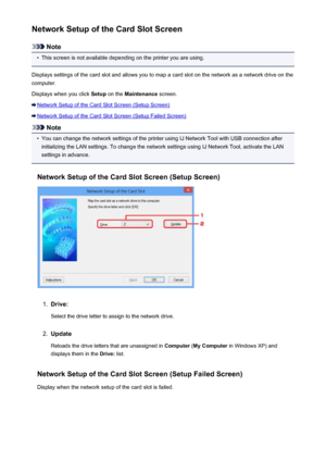 Page 271Network Setup of the Card Slot Screen
Note
•
This screen is not available depending on the printer you are using.
Displays settings of the card slot and allows you to map a card slot on the network as a network drive on the
computer.
Displays when you click  Setup on the  Maintenance  screen.
Network Setup of the Card Slot Screen (Setup Screen)
Network Setup of the Card Slot Screen (Setup Failed Screen)
Note
•
You can change the network settings of the printer using IJ Network Tool with USB connection...