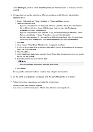 Page 304On the Sharing  tab, check (or select)  Share this printer, set the shared name as necessary, and then
click  OK.5.
If the print server and the client have different architectures (32 bit or 64 bit), install an
additional driver
1.
Display the  Devices and Printers , Printers , or Printers and Faxes  window.
2.
Select as described below:
•
If you are using Windows 8.1, Windows 8, Windows 7, Windows Server 2012 R2, Windows
Server 2012, or Windows Server 2008 R2, select the printer icon, click  Print...