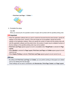 Page 319•
Print from Last Page:  /Collate : 
4.
Complete the setup
Click  OK.
When you execute print, the specified number of copies will be printed with the specified printing order.
Important
•
When the application software that you used to create the document has the same function, specify the
settings on the printer driver. However, if the print results are not acceptable, specify the function
settings on the application software. When you specify the number of copies and the printing order with
both the...