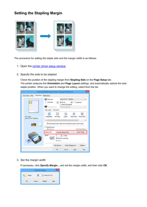 Page 320Setting the Stapling Margin
The procedure for setting the staple side and the margin width is as follows:
1.
Open the printer driver setup window
2.
Specify the side to be stapledCheck the position of the stapling margin from  Stapling Side on the Page Setup  tab.
The printer analyzes the  Orientation and Page Layout  settings, and automatically selects the best
staple position. When you want to change the setting, select from the list.
3.
Set the margin width
If necessary, click  Specify Margin... and...