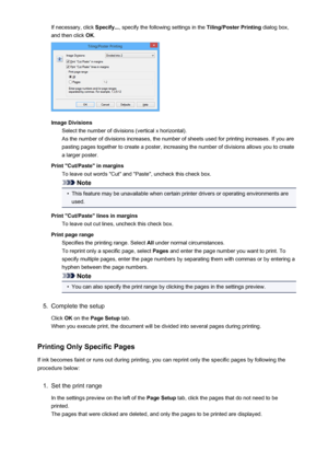 Page 330If necessary, click Specify..., specify the following settings in the  Tiling/Poster Printing dialog box,
and then click  OK.
Image Divisions
Select the number of divisions (vertical x horizontal).As the number of divisions increases, the number of sheets used for printing increases. If you are
pasting pages together to create a poster, increasing the number of divisions allows you to create
a larger poster.
Print "Cut/Paste" in margins To leave out words "Cut" and "Paste",...