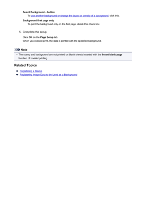 Page 340Select Background... buttonTo 
use another background or change the layout or density of a background , click this.
Background first page only To print the background only on the first page, check this check box.
5.
Complete the setup
Click  OK on the  Page Setup  tab.
When you execute print, the data is printed with the specified background.
Note
•
The stamp and background are not printed on blank sheets inserted with the  Insert blank page
function of booklet printing.
Related Topics
Registering a...