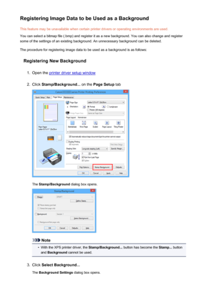 Page 344Registering Image Data to be Used as a BackgroundThis feature may be unavailable when certain printer drivers or operating environments are used.
You can select a bitmap file (.bmp) and register it as a new background. You can also change and register
some of the settings of an existing background. An unnecessary background can be deleted.
The procedure for registering image data to be used as a background is as follows:
Registering New Background1.
Open the printer driver setup window
2.
Click...