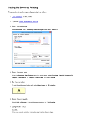 Page 347Setting Up Envelope PrintingThe procedure for performing envelope printing is as follows:1.
Load envelope  on the printer
2.
Open the printer driver setup window
3.
Select the media type
Select  Envelope  from Commonly Used Settings  on the Quick Setup  tab.
4.
Select the paper size
When the  Envelope Size Setting  dialog box is displayed, select  Envelope Com 10, Envelope DL ,
Yougata 4 4.13"x9.25" , or Yougata 6 3.86"x7.48" , and then click OK.
5.
Set the orientation
To print the...