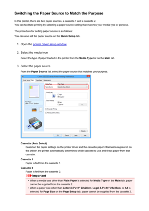 Page 351Switching the Paper Source to Match the PurposeIn this printer, there are two paper sources, a cassette 1 and a cassette 2.You can facilitate printing by selecting a paper source setting that matches your media type or purpose.
The procedure for setting paper source is as follows:You can also set the paper source on the  Quick Setup tab.1.
Open the printer driver setup window
2.
Select the media type
Select the type of paper loaded in the printer from the  Media Type list on the Main tab.
3.
Select the...