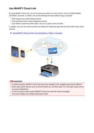 Page 37Use MAXIFY Cloud LinkBy using MAXIFY Cloud Link, you can connect your printer to a cloud service, such as CANON iMAGE
GATEWAY, Evernote, or Twitter, and use the following functions without using a computer:•
Print images from a photo-sharing service
•
Print documents from a data management service
•
Use Twitter to report the printer status, such as no paper or low ink levels.
In addition, you can use various functions by adding and registering apps that are linked with various cloud services.
Using...