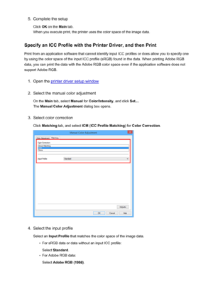 Page 3685.Complete the setup
Click  OK on the  Main tab.
When you execute print, the printer uses the color space of the image data.
Specify an ICC Profile with the Printer Driver, and then Print
Print from an application software that cannot identify input ICC profiles or does allow you to specify one by using the color space of the input ICC profile (sRGB) found in the data. When printing Adobe RGB
data, you can print the data with the Adobe RGB color space even if the application software does not
support...