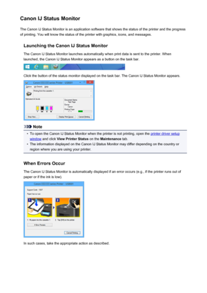 Page 389Canon IJ Status MonitorThe Canon IJ Status Monitor is an application software that shows the status of the printer and the progress
of printing. You will know the status of the printer with graphics, icons, and messages.
Launching the Canon IJ Status MonitorThe Canon IJ Status Monitor launches automatically when print data is sent to the printer. When
launched, the Canon IJ Status Monitor appears as a button on the task bar.
Click the button of the status monitor displayed on the task bar. The Canon IJ...