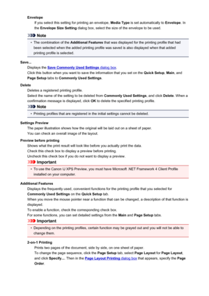 Page 397EnvelopeIf you select this setting for printing an envelope,  Media Type is set automatically to  Envelope. In
the  Envelope Size Setting  dialog box, select the size of the envelope to be used.
Note
•
The combination of the  Additional Features that was displayed for the printing profile that had
been selected when the added printing profile was saved is also displayed when that added printing profile is selected.
Save... Displays the 
Save Commonly Used Settings dialog box .
Click this button when you...