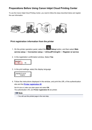 Page 42Preparations Before Using Canon Inkjet Cloud Printing CenterTo use the Canon Inkjet Cloud Printing Center, you need to follow the steps described below and register
the user information.
Print registration information from the printer
1.
On the printer operation panel, select the   Setup  button, and then select  Web
service setup  -> Connection setup  -> IJCloudPrintingCtr  -> Register w/ service
2.
In the registration confirmation window, Select  Yes
3.
In the print settings, select the display...