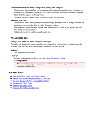 Page 425Don't detect mismatch of paper settings when printing from computerWhen you print documents from your computer and the paper settings on the printer driver and the
cassette paper information registered on the printer do not match, this setting disables the message
display and allows you to continue printing.
To disable detection of paper setting mismatches, select this check box.
Ink Drying Wait Time The printer can pause before printing a subsequent page. Moving the slider to the right increases...