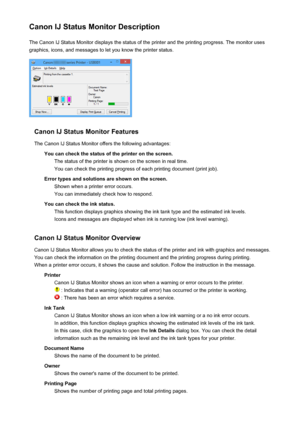 Page 437Canon IJ Status Monitor DescriptionThe Canon IJ Status Monitor displays the status of the printer and the printing progress. The monitor uses
graphics, icons, and messages to let you know the printer status.
Canon IJ Status Monitor Features
The Canon IJ Status Monitor offers the following advantages: You can check the status of the printer on the screen.The status of the printer is shown on the screen in real time.You can check the printing progress of each printing document (print job).
Error types and...