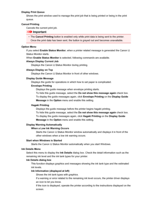 Page 438Display Print QueueShows the print window used to manage the print job that is being printed or being in the print
queue.
Cancel Printing Cancels the current print job.
Important
•
The  Cancel Printing  button is enabled only while print data is being sent to the printer.
Once the print data has been sent, the button is grayed out and becomes unavailable.
Option Menu If you select  Enable Status Monitor , when a printer related message is generated the Canon IJ
Status Monitor starts.
When  Enable Status...