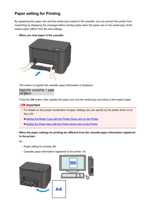 Page 445Paper setting for PrintingBy registering the paper size and the media type loaded in the cassette, you can prevent the printer from
misprinting by displaying the message before printing starts when the paper size or the media type of the
loaded paper differs from the print settings.•
When you load paper in the cassette:
The screen to register the cassette paper information is displayed.
Press the  OK button, then register the paper size and the media type according to the loaded paper.
Important
•
For...